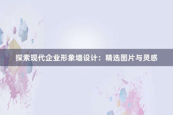 探索现代企业形象墙设计：精选图片与灵感